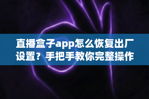 直播盒子app怎么恢复出厂设置?手把手教你完整操作步骤与避坑指南 直播盒子app怎么恢复出厂设置?手把手教你完整操作步骤与避坑指南