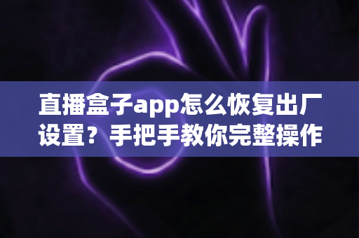 直播盒子app怎么恢复出厂设置?手把手教你完整操作步骤与避坑指南 直播盒子app怎么恢复出厂设置?手把手教你完整操作步骤与避坑指南