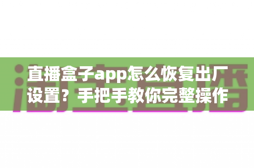 直播盒子app怎么恢复出厂设置？手把手教你完整操作步骤与避坑指南
