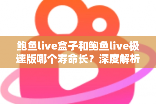 鲍鱼live盒子和鲍鱼live极速版哪个寿命长?深度解析使用寿命差异与实用选购指南 鲍鱼live盒子和鲍鱼live极速版哪个寿命长?深度解析使用寿命差异与实用选购指南
