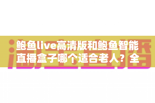 鲍鱼live高清版和鲍鱼智能直播盒子哪个适合老人?全方位对比评测,帮长辈轻松选对看直播神器 鲍鱼live高清版和鲍鱼智能直播盒子哪个适合老人?全方位对比评测,帮长辈轻松选对看直播神器
