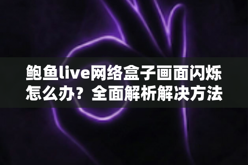 鲍鱼live网络盒子画面闪烁怎么办？全面解析解决方法与排查技巧，让观影体验重回流畅稳定！