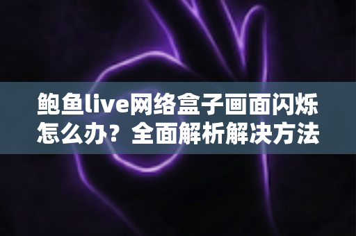 鲍鱼live网络盒子画面闪烁怎么办？全面解析解决方法与排查技巧，让观影体验重回流畅稳定！