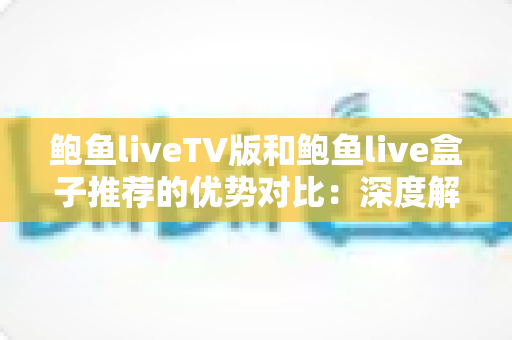 鲍鱼liveTV版和鲍鱼live盒子推荐的优势对比:深度解析哪款方案更值得入手,助你打造极致大屏观影体验 鲍鱼liveTV版和鲍鱼live盒子推荐的优势对比:深度解析哪款方案更值得入手,助你打造极致大屏观影体验