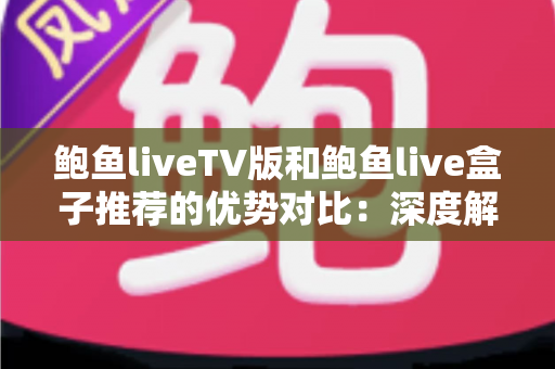 鲍鱼liveTV版和鲍鱼live盒子推荐的优势对比:深度解析哪款方案更值得入手,助你打造极致大屏观影体验 鲍鱼liveTV版和鲍鱼live盒子推荐的优势对比:深度解析哪款方案更值得入手,助你打造极致大屏观影体验