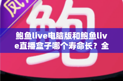 鲍鱼live电脑版和鲍鱼live直播盒子哪个寿命长?全面解析两款产品的使用寿命与选购指南 鲍鱼live电脑版和鲍鱼live直播盒子哪个寿命长?全面解析两款产品的使用寿命与选购指南