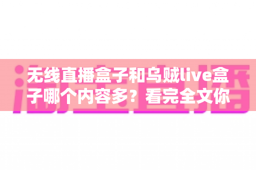 无线直播盒子和乌贼live盒子哪个内容多?看完全文你就知道该选谁 无线直播盒子和乌贼live盒子哪个内容多?看完全文你就知道该选谁