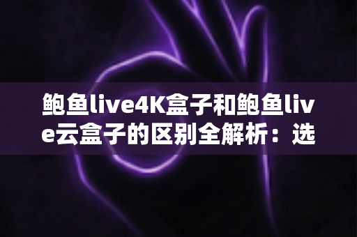 鲍鱼live4K盒子和鲍鱼live云盒子的区别全解析：选购前必看的电视盒子深度对比指南