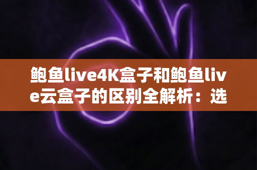 鲍鱼live4K盒子和鲍鱼live云盒子的区别全解析：选购前必看的电视盒子深度对比指南