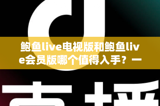 鲍鱼live电视版和鲍鱼live会员版哪个值得入手?一文看懂两大版本差异与选购建议 鲍鱼live电视版和鲍鱼live会员版哪个值得入手?一文看懂两大版本差异与选购建议