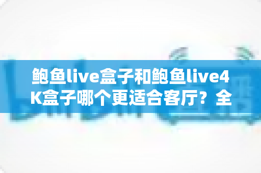 鲍鱼live盒子和鲍鱼live4K盒子哪个更适合客厅?全面解析助你选对家庭观影利器 鲍鱼live盒子和鲍鱼live4K盒子哪个更适合客厅?全面解析助你选对家庭观影利器