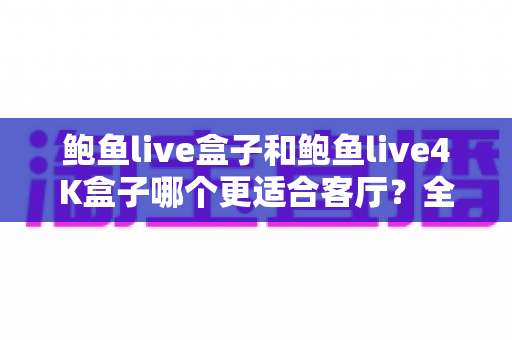 鲍鱼live盒子和鲍鱼live4K盒子哪个更适合客厅？全面解析助你选对家庭观影利器