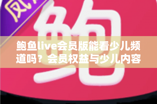 鲍鱼live会员版能看少儿频道吗？会员权益与少儿内容观看全攻略
