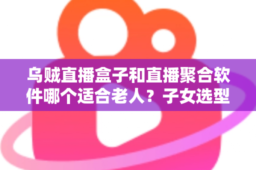 乌贼直播盒子和直播聚合软件哪个适合老人?子女选型必看的完整对比指南 乌贼直播盒子和直播聚合软件哪个适合老人?子女选型必看的完整对比指南