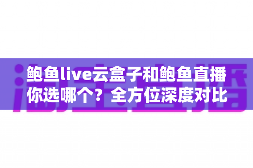 鲍鱼live云盒子和鲍鱼直播你选哪个?全方位深度对比助你找到最适合的观影方案 鲍鱼live云盒子和鲍鱼直播你选哪个?全方位深度对比助你找到最适合的观影方案