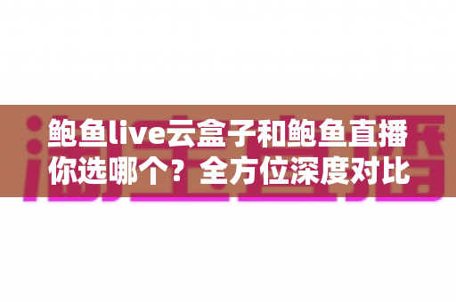 鲍鱼live云盒子和鲍鱼直播你选哪个?全方位深度对比助你找到最适合的观影方案 鲍鱼live云盒子和鲍鱼直播你选哪个?全方位深度对比助你找到最适合的观影方案