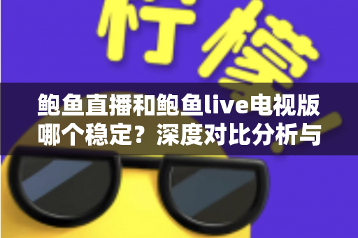 鲍鱼直播和鲍鱼live电视版哪个稳定?深度对比分析与实用选择指南 鲍鱼直播和鲍鱼live电视版哪个稳定?深度对比分析与实用选择指南