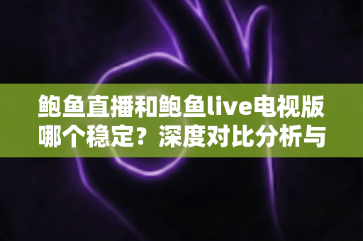 鲍鱼直播和鲍鱼live电视版哪个稳定？深度对比分析与实用选择指南