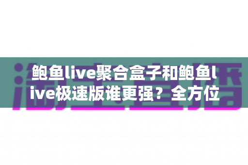 鲍鱼live聚合盒子和鲍鱼live极速版谁更强?全方位深度对比评测,帮你找到最适合的版本 鲍鱼live聚合盒子和鲍鱼live极速版谁更强?全方位深度对比评测,帮你找到最适合的版本