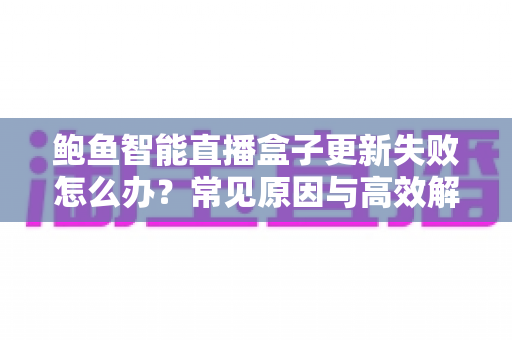 鲍鱼智能直播盒子更新失败怎么办？常见原因与高效解决方案全攻略