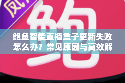鲍鱼智能直播盒子更新失败怎么办？常见原因与高效解决方案全攻略
