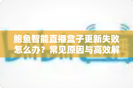 鲍鱼智能直播盒子更新失败怎么办？常见原因与高效解决方案全攻略