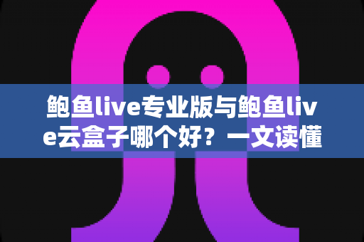 鲍鱼live专业版与鲍鱼live云盒子哪个好?一文读懂两者差异与选购建议 鲍鱼live专业版与鲍鱼live云盒子哪个好?一文读懂两者差异与选购建议