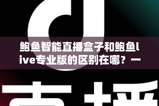 鲍鱼智能直播盒子和鲍鱼live专业版的区别在哪?一篇讲透核心差异与选购指南 鲍鱼智能直播盒子和鲍鱼live专业版的区别在哪?一篇讲透核心差异与选购指南