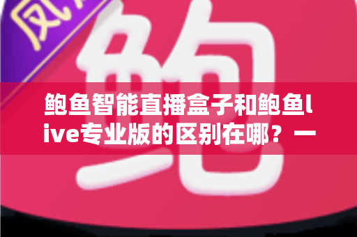 鲍鱼智能直播盒子和鲍鱼live专业版的区别在哪?一篇讲透核心差异与选购指南 鲍鱼智能直播盒子和鲍鱼live专业版的区别在哪?一篇讲透核心差异与选购指南