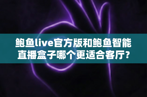 鲍鱼live官方版和鲍鱼智能直播盒子哪个更适合客厅?深度对比分析与选购全指南 鲍鱼live官方版和鲍鱼智能直播盒子哪个更适合客厅?深度对比分析与选购全指南
