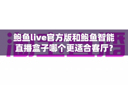 鲍鱼live官方版和鲍鱼智能直播盒子哪个更适合客厅?深度对比分析与选购全指南 鲍鱼live官方版和鲍鱼智能直播盒子哪个更适合客厅?深度对比分析与选购全指南