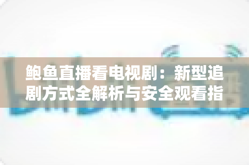 鲍鱼直播看电视剧:新型追剧方式全解析与安全观看指南 鲍鱼直播看电视剧:新型追剧方式全解析与安全观看指南