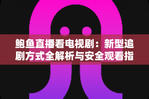 鲍鱼直播看电视剧:新型追剧方式全解析与安全观看指南 鲍鱼直播看电视剧:新型追剧方式全解析与安全观看指南