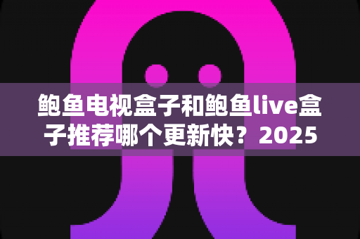 鲍鱼电视盒子和鲍鱼live盒子推荐哪个更新快?2025最新深度对比与选购指南 鲍鱼电视盒子和鲍鱼live盒子推荐哪个更新快?2025最新深度对比与选购指南
