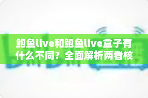 鲍鱼live和鲍鱼live盒子有什么不同?全面解析两者核心差异与选购指南 鲍鱼live和鲍鱼live盒子有什么不同?全面解析两者核心差异与选购指南