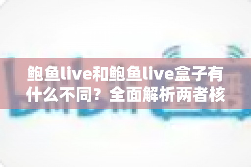 鲍鱼live和鲍鱼live盒子有什么不同?全面解析两者核心差异与选购指南 鲍鱼live和鲍鱼live盒子有什么不同?全面解析两者核心差异与选购指南
