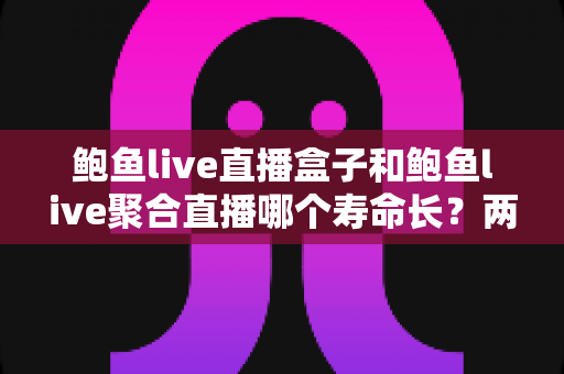 鲍鱼live直播盒子和鲍鱼live聚合直播哪个寿命长?两类直播软件使用周期与稳定性深度解析 鲍鱼live直播盒子和鲍鱼live聚合直播哪个寿命长?两类直播软件使用周期与稳定性深度解析