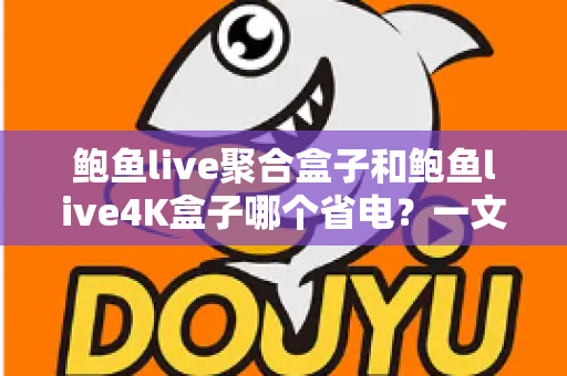 鲍鱼live聚合盒子和鲍鱼live4K盒子哪个省电？一文看懂两款机顶盒的功耗差异与省电选购指南