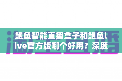 鲍鱼智能直播盒子和鲍鱼live官方版哪个好用？深度对比评测与选购指南