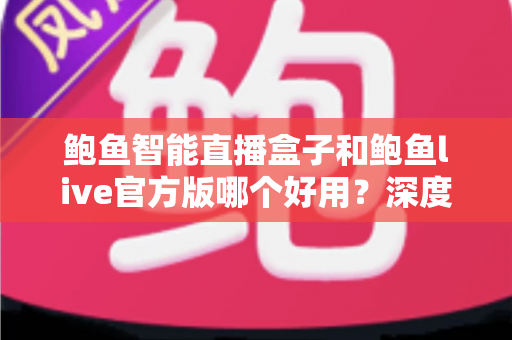 鲍鱼智能直播盒子和鲍鱼live官方版哪个好用？深度对比评测与选购指南