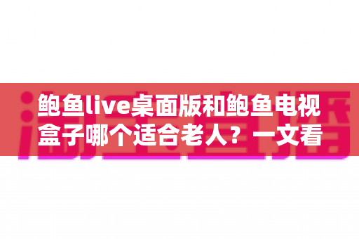 鲍鱼live桌面版和鲍鱼电视盒子哪个适合老人?一文看懂如何为长辈选对观影方案 鲍鱼live桌面版和鲍鱼电视盒子哪个适合老人?一文看懂如何为长辈选对观影方案