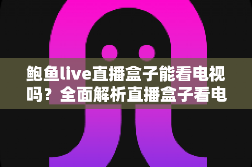 鲍鱼live直播盒子能看电视吗?全面解析直播盒子看电视的功能、条件与注意事项 鲍鱼live直播盒子能看电视吗?全面解析直播盒子看电视的功能、条件与注意事项