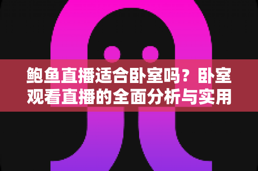 鲍鱼直播适合卧室吗?卧室观看直播的全面分析与实用指南 鲍鱼直播适合卧室吗?卧室观看直播的全面分析与实用指南