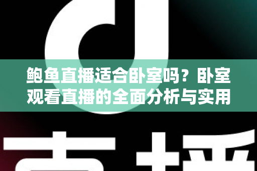鲍鱼直播适合卧室吗?卧室观看直播的全面分析与实用指南 鲍鱼直播适合卧室吗?卧室观看直播的全面分析与实用指南