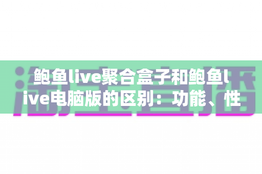 鲍鱼live聚合盒子和鲍鱼live电脑版的区别:功能、性能与使用场景全面解析 鲍鱼live聚合盒子和鲍鱼live电脑版的区别:功能、性能与使用场景全面解析