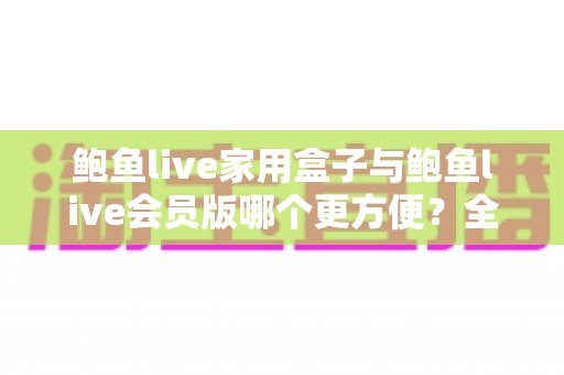 鲍鱼live家用盒子与鲍鱼live会员版哪个更方便?全面对比帮你找到最适合的使用方案 鲍鱼live家用盒子与鲍鱼live会员版哪个更方便?全面对比帮你找到最适合的使用方案