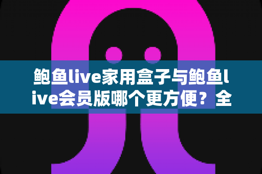 鲍鱼live家用盒子与鲍鱼live会员版哪个更方便?全面对比帮你找到最适合的使用方案 鲍鱼live家用盒子与鲍鱼live会员版哪个更方便?全面对比帮你找到最适合的使用方案