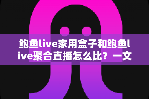 鲍鱼live家用盒子和鲍鱼live聚合直播怎么比?一文读懂两种观看方式的差异与选购建议 鲍鱼live家用盒子和鲍鱼live聚合直播怎么比?一文读懂两种观看方式的差异与选购建议