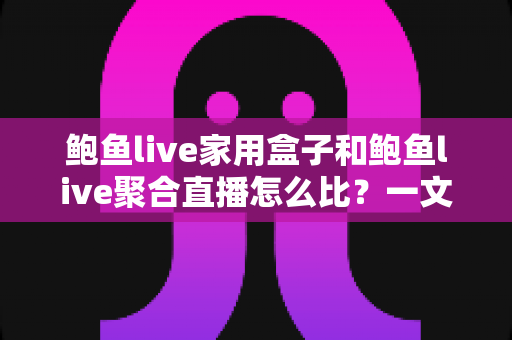 鲍鱼live家用盒子和鲍鱼live聚合直播怎么比?一文读懂两种观看方式的差异与选购建议 鲍鱼live家用盒子和鲍鱼live聚合直播怎么比?一文读懂两种观看方式的差异与选购建议
