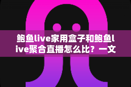 鲍鱼live家用盒子和鲍鱼live聚合直播怎么比?一文读懂两种观看方式的差异与选购建议 鲍鱼live家用盒子和鲍鱼live聚合直播怎么比?一文读懂两种观看方式的差异与选购建议